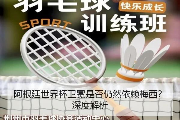 阿根廷世界杯卫冕是否仍然依赖梅西？深度解析