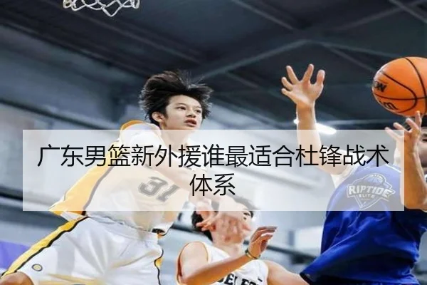 广东男篮新外援谁最适合杜锋战术体系