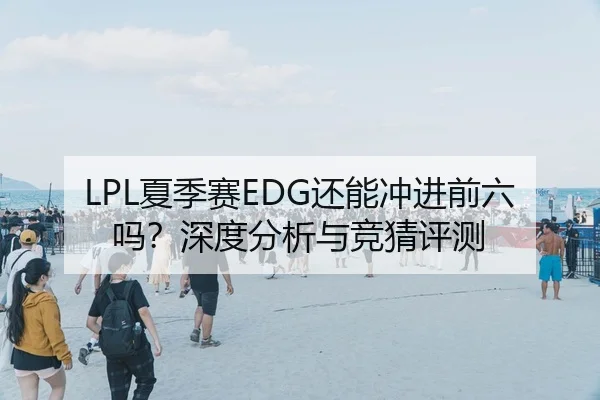 LPL夏季赛EDG还能冲进前六吗？深度分析与竞猜评测