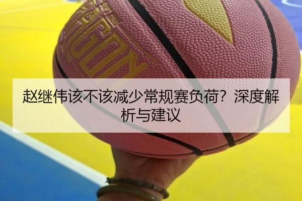 赵继伟该不该减少常规赛负荷？深度解析与建议