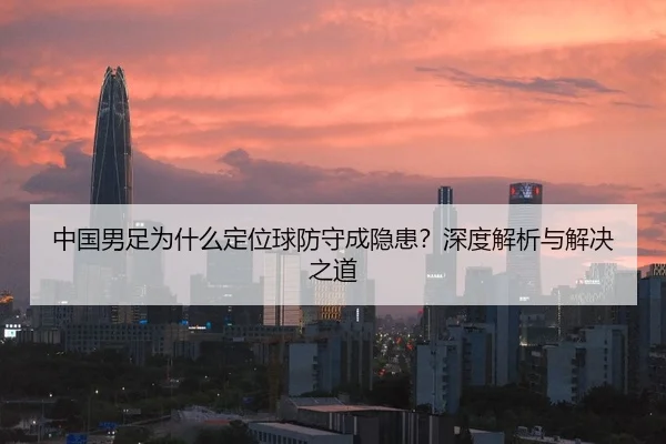 中国男足为什么定位球防守成隐患？深度解析与解决之道